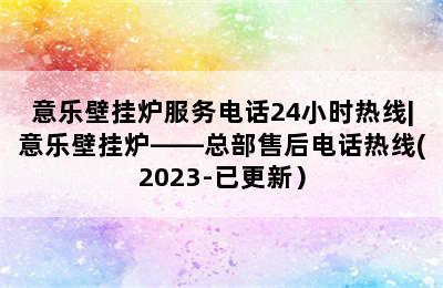 意乐壁挂炉服务电话24小时热线|意乐壁挂炉——总部售后电话热线(2023-已更新）